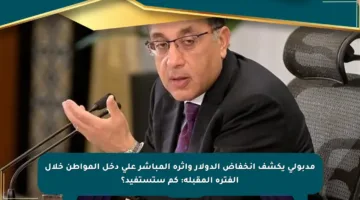 مدبولي يكشف انخفاض الدولار وأثره المباشر على دخل المواطن خلال الفترة المقبلة: كم ستستفيد؟